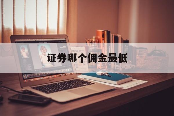 证券哪个佣金最低(证券公司哪个佣金最低)